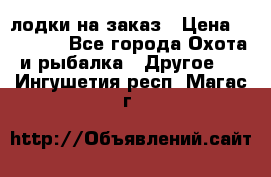 лодки на заказ › Цена ­ 15 000 - Все города Охота и рыбалка » Другое   . Ингушетия респ.,Магас г.